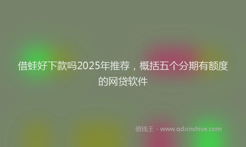 借蛙好下款吗2025年推荐，概括五个分期有额度的网贷软件