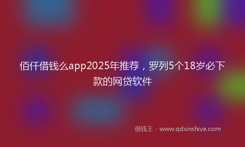 佰仟借钱么app2025年推荐，罗列5个18岁必下款的网贷软件