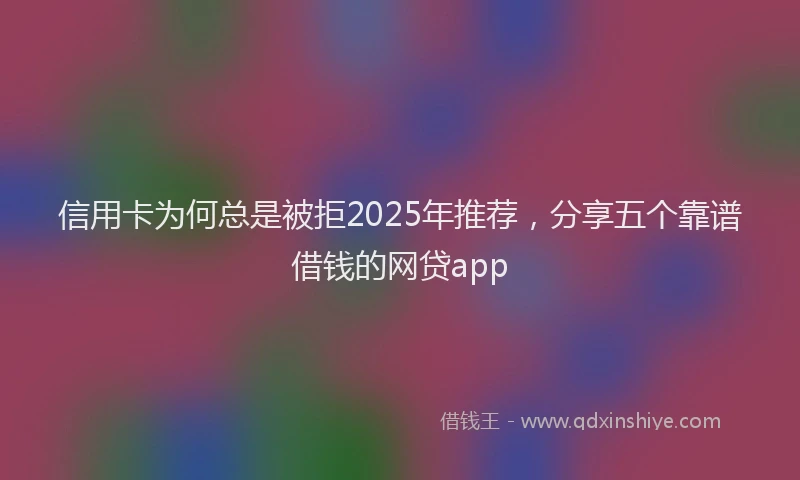 信用卡为何总是被拒2025年推荐，分享五个靠谱借钱的网贷app