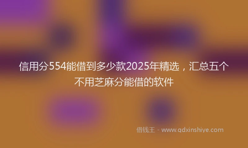 信用分554能借到多少款2025年精选，汇总五个不用芝麻分能借的软件