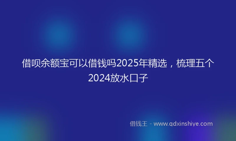 借呗余额宝可以借钱吗2025年精选，梳理五个2024放水口子