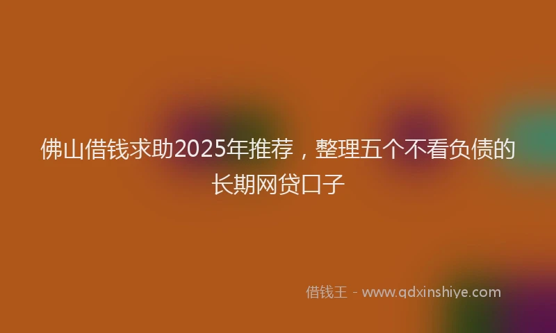 佛山借钱求助2025年推荐，整理五个不看负债的长期网贷口子