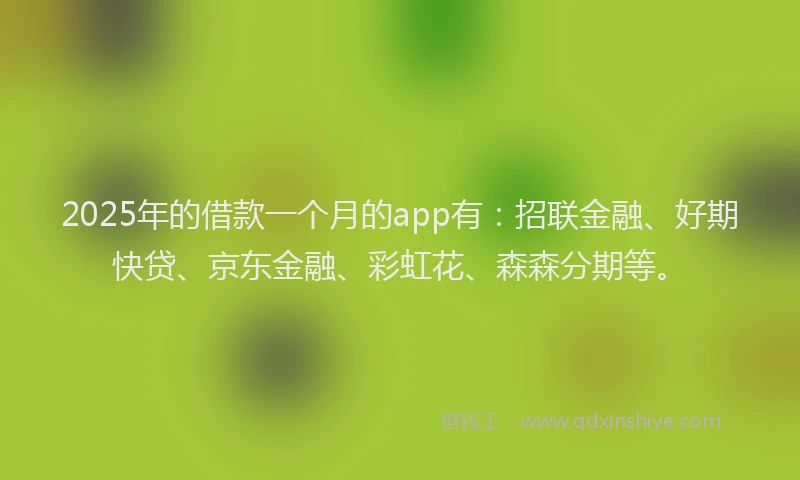 2025年的借款一个月的app有：招联金融、好期快贷、京东金融、彩虹花、森森分期等。