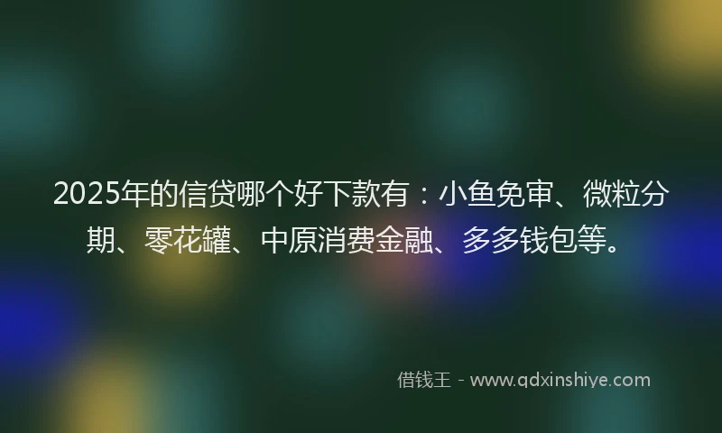 2025年的信贷哪个好下款有：小鱼免审、微粒分期、零花罐、中原消费金融、多多钱包等。