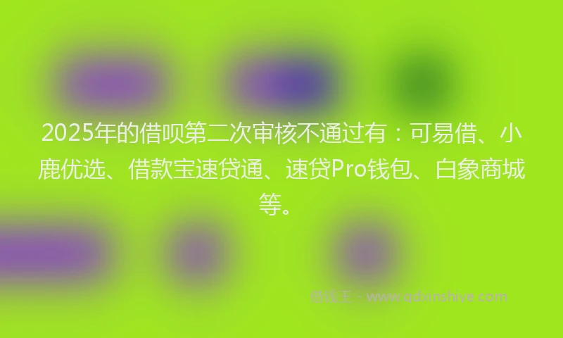 2025年的借呗第二次审核不通过有：可易借、小鹿优选、借款宝速贷通、速贷Pro钱包、白象商城等。