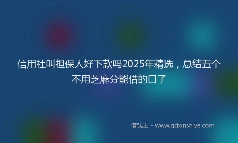信用社叫担保人好下款吗2025年精选，总结五个不用芝麻分能借的口子
