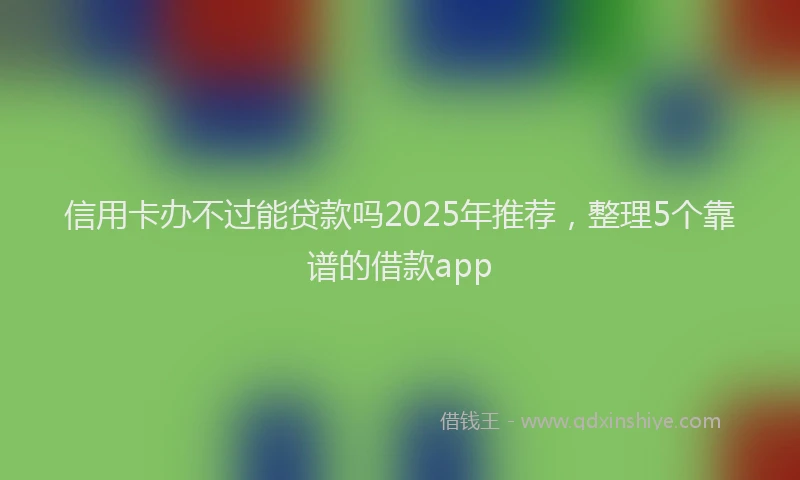 信用卡办不过能贷款吗2025年推荐，整理5个靠谱的借款app