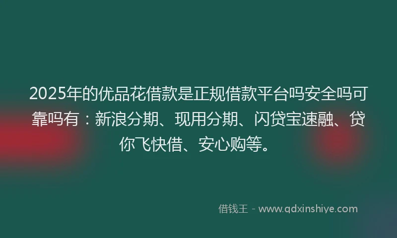 2025年的优品花借款是正规借款平台吗安全吗可靠吗有：新浪分期、现用分期、闪贷宝速融、贷你飞快借、安心购等。