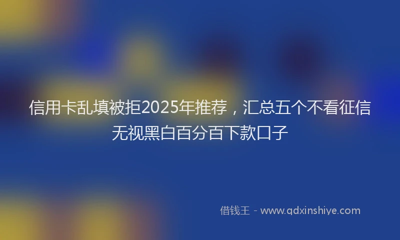信用卡乱填被拒2025年推荐，汇总五个不看征信无视黑白百分百下款口子