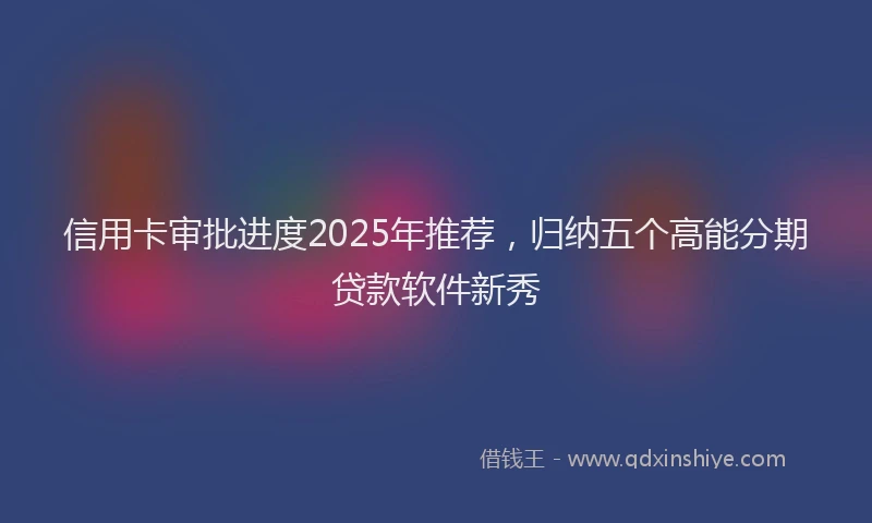 信用卡审批进度2025年推荐，归纳五个高能分期贷款软件新秀