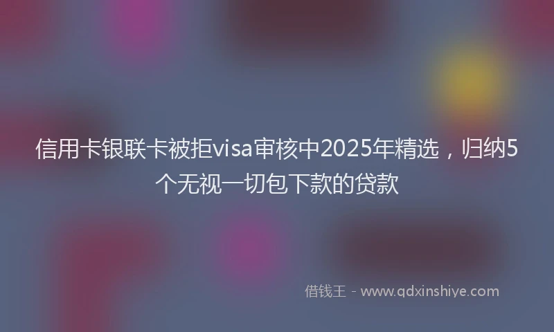 信用卡银联卡被拒visa审核中2025年精选，归纳5个无视一切包下款的贷款