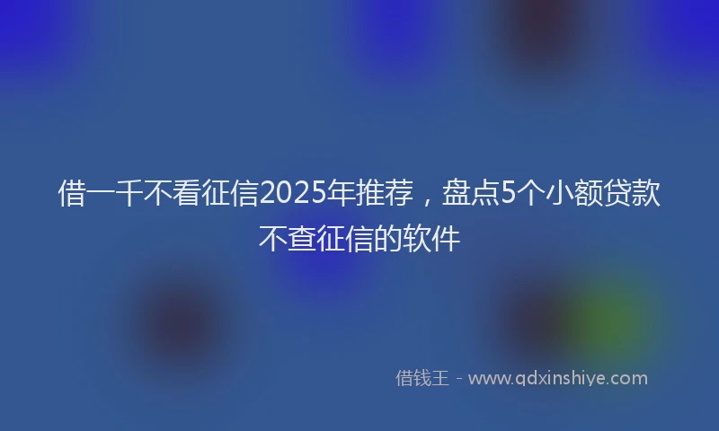 借一千不看征信2025年推荐，盘点5个小额贷款不查征信的软件