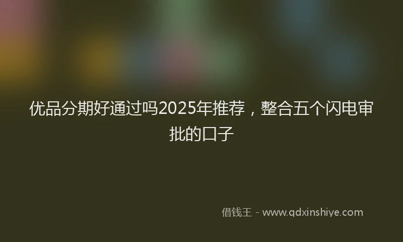 优品分期好通过吗2025年推荐，整合五个闪电审批的口子