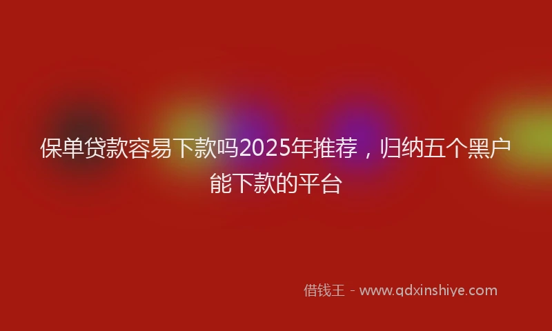 保单贷款容易下款吗2025年推荐，归纳五个黑户能下款的平台