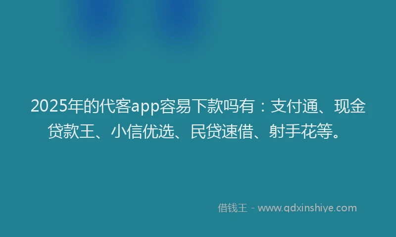 2025年的代客app容易下款吗有：支付通、现金贷款王、小信优选、民贷速借、射手花等。