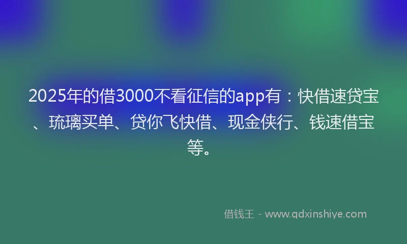 2025年的借3000不看征信的app有：快借速贷宝、琉璃买单、贷你飞快借、现金侠行、钱速借宝等。