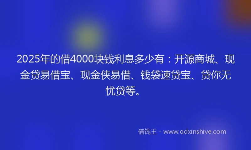 2025年的借4000块钱利息多少有：开源商城、现金贷易借宝、现金侠易借、钱袋速贷宝、贷你无忧贷等。