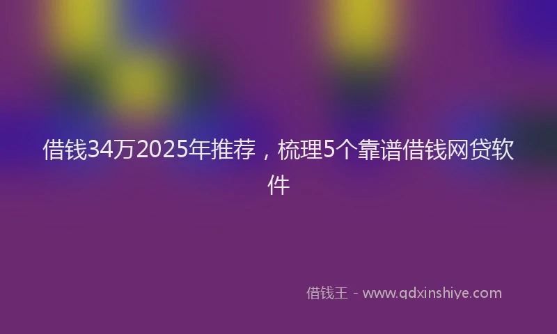 借钱34万2025年推荐，梳理5个靠谱借钱网贷软件