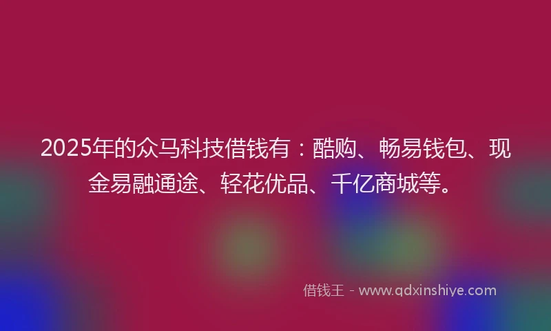 2025年的众马科技借钱有：酷购、畅易钱包、现金易融通途、轻花优品、千亿商城等。