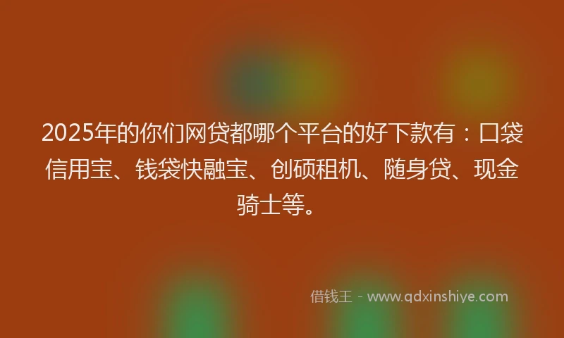 2025年的你们网贷都哪个平台的好下款有：口袋信用宝、钱袋快融宝、创硕租机、随身贷、现金骑士等。