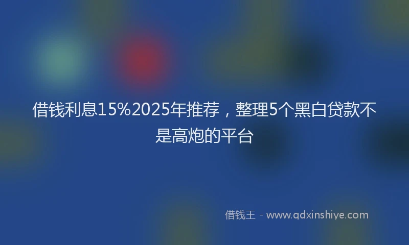 借钱利息15%2025年推荐，整理5个黑白贷款不是高炮的平台