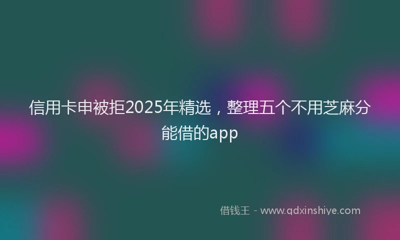 信用卡申被拒2025年精选，整理五个不用芝麻分能借的app