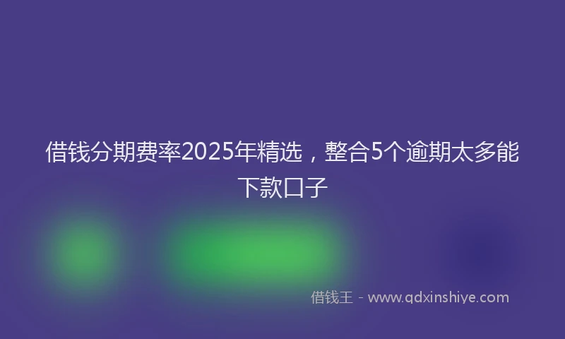 借钱分期费率2025年精选，整合5个逾期太多能下款口子