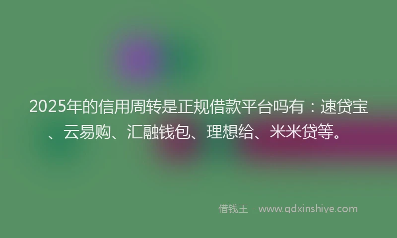 2025年的信用周转是正规借款平台吗有：速贷宝、云易购、汇融钱包、理想给、米米贷等。