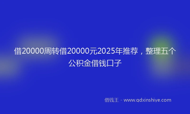 借20000周转借20000元2025年推荐，整理五个公积金借钱口子