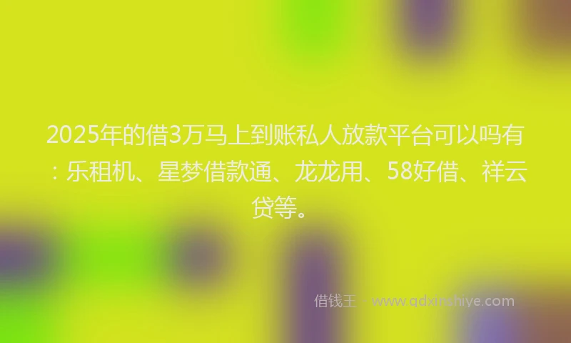 2025年的借3万马上到账私人放款平台可以吗有：乐租机、星梦借款通、龙龙用、58好借、祥云贷等。