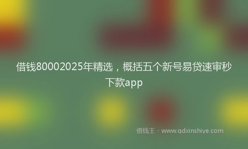 借钱80002025年精选，概括五个新号易贷速审秒下款app
