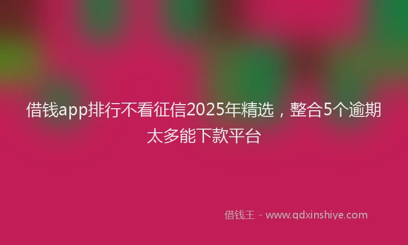 借钱app排行不看征信2025年精选，整合5个逾期太多能下款平台
