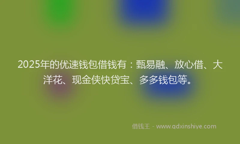 2025年的优速钱包借钱有：甄易融、放心借、大洋花、现金侠快贷宝、多多钱包等。