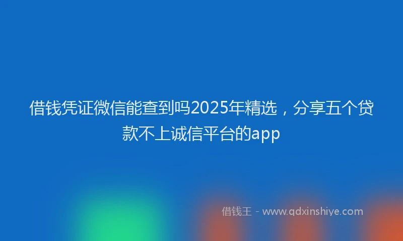 借钱凭证微信能查到吗2025年精选，分享五个贷款不上诚信平台的app