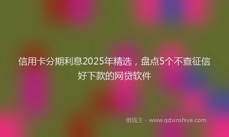 信用卡分期利息2025年精选，盘点5个不查征信好下款的网贷软件
