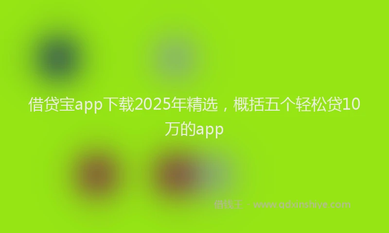 借贷宝app下载2025年精选，概括五个轻松贷10万的app