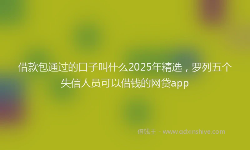 借款包通过的口子叫什么2025年精选，罗列五个失信人员可以借钱的网贷app