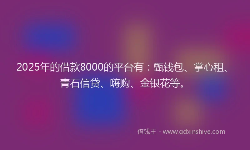 2025年的借款8000的平台有：甄钱包、掌心租、青石信贷、嗨购、金银花等。