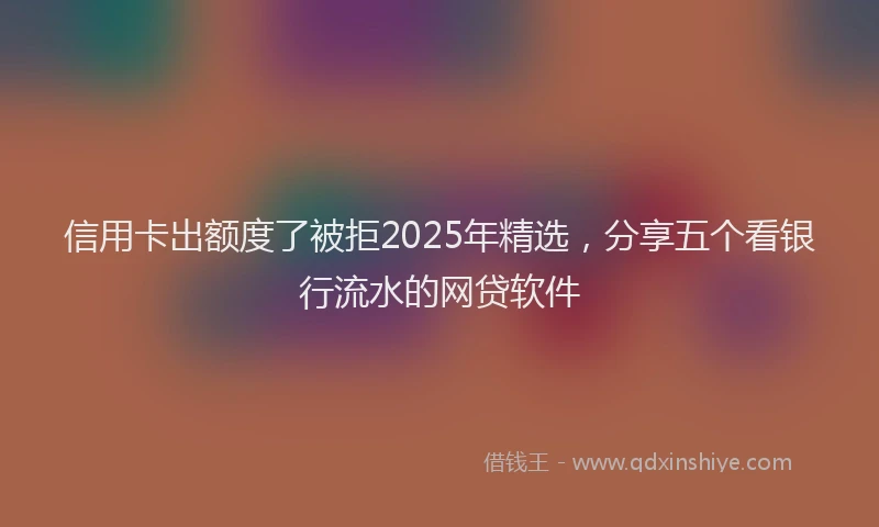 信用卡出额度了被拒2025年精选，分享五个看银行流水的网贷软件