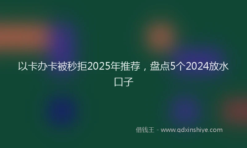 以卡办卡被秒拒2025年推荐，盘点5个2024放水口子