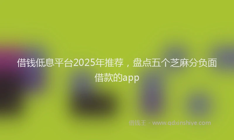 借钱低息平台2025年推荐，盘点五个芝麻分负面借款的app