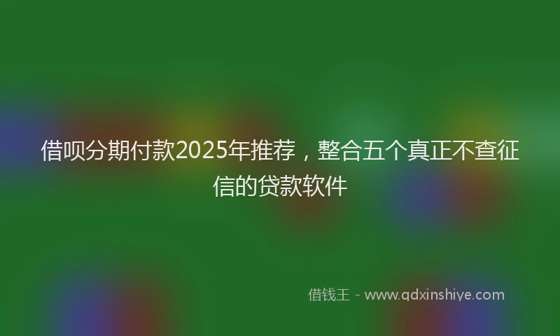 借呗分期付款2025年推荐，整合五个真正不查征信的贷款软件