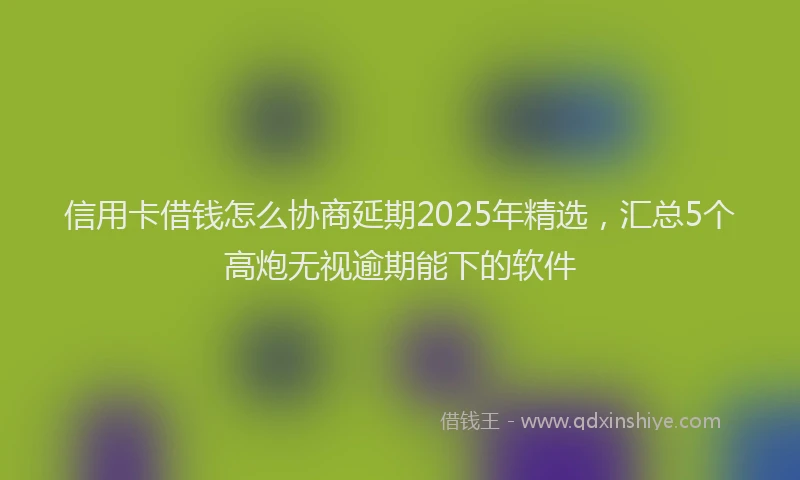信用卡借钱怎么协商延期2025年精选，汇总5个高炮无视逾期能下的软件