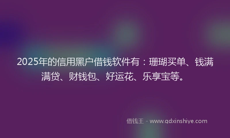 2025年的信用黑户借钱软件有：珊瑚买单、钱满满贷、财钱包、好运花、乐享宝等。
