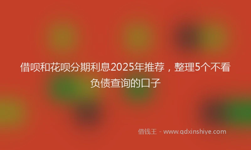 借呗和花呗分期利息2025年推荐，整理5个不看负债查询的口子