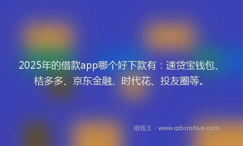 2025年的借款app哪个好下款有：速贷宝钱包、桔多多、京东金融、时代花、投友圈等。
