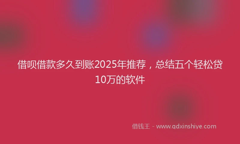 借呗借款多久到账2025年推荐，总结五个轻松贷10万的软件