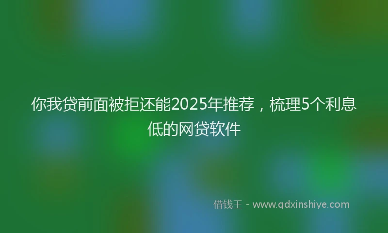 你我贷前面被拒还能2025年推荐，梳理5个利息低的网贷软件