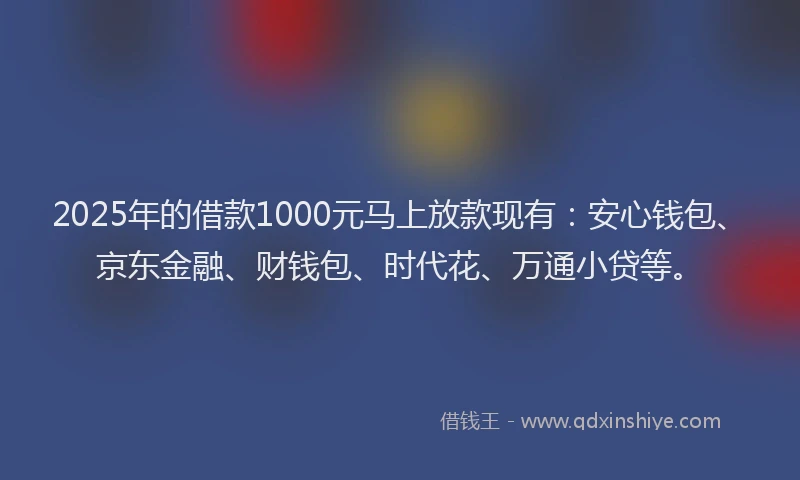 2025年的借款1000元马上放款现有：安心钱包、京东金融、财钱包、时代花、万通小贷等。