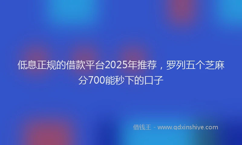 低息正规的借款平台2025年推荐，罗列五个芝麻分700能秒下的口子